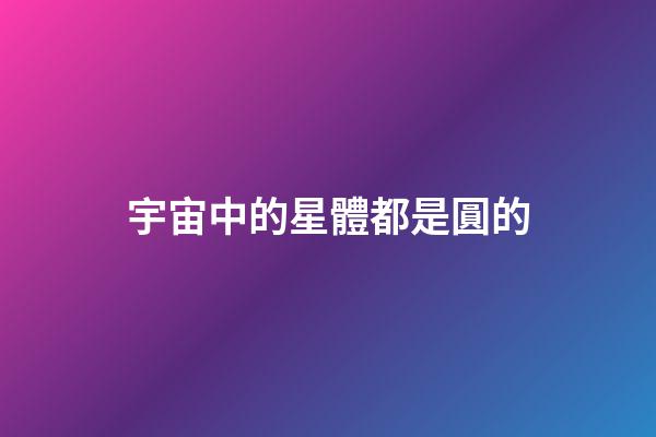 宇宙中的星體都是圓的-第1張-星座運勢-玄機派