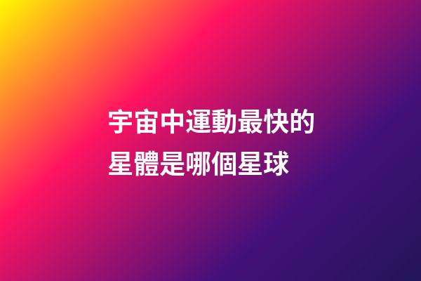 宇宙中運動最快的星體是哪個星球-第1張-星座運勢-玄機派