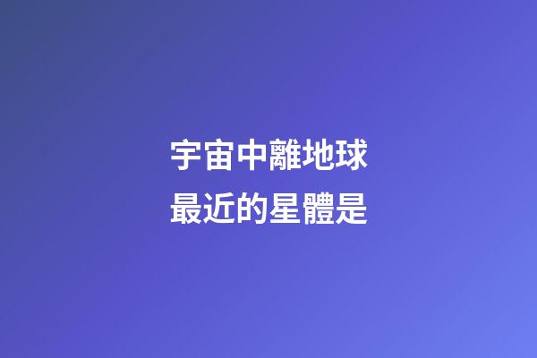宇宙中離地球最近的星體是-第1張-星座運勢-玄機派