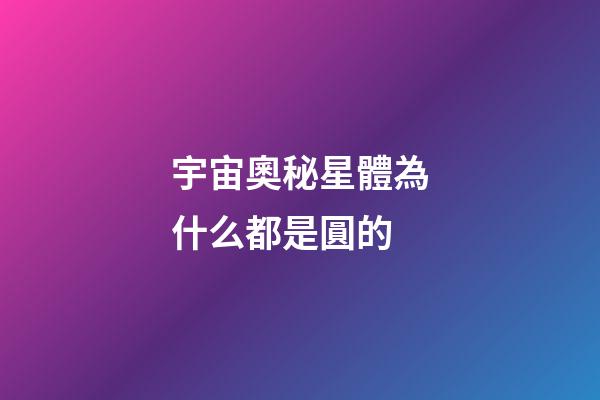 宇宙奧秘星體為什么都是圓的-第1張-星座運(yùn)勢(shì)-玄機(jī)派