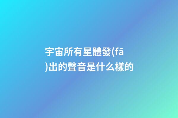 宇宙所有星體發(fā)出的聲音是什么樣的-第1張-星座運(yùn)勢-玄機(jī)派