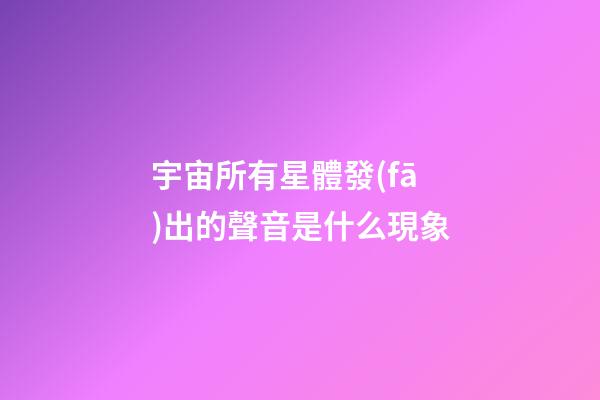 宇宙所有星體發(fā)出的聲音是什么現象