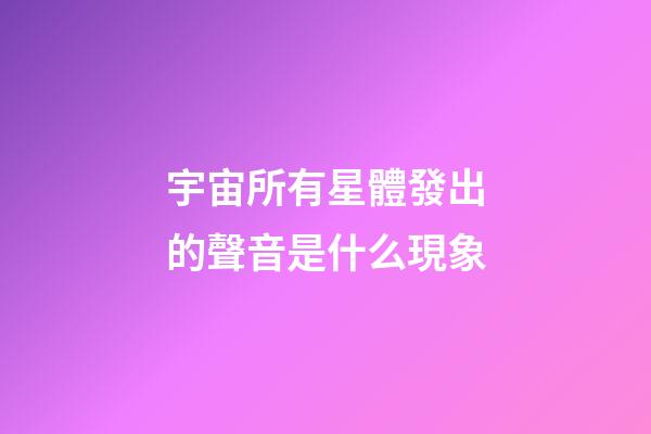 宇宙所有星體發出的聲音是什么現象