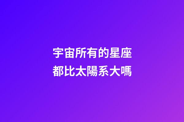 宇宙所有的星座都比太陽系大嗎-第1張-星座運勢-玄機派