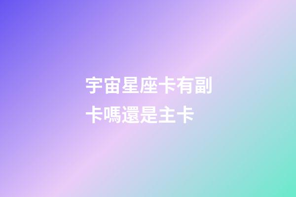 宇宙星座卡有副卡嗎還是主卡-第1張-星座運勢-玄機派