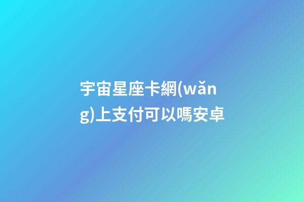 宇宙星座卡網(wǎng)上支付可以嗎安卓-第1張-星座運(yùn)勢(shì)-玄機(jī)派
