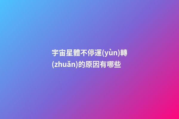 宇宙星體不停運(yùn)轉(zhuǎn)的原因有哪些-第1張-星座運(yùn)勢-玄機(jī)派