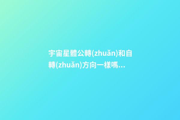 宇宙星體公轉(zhuǎn)和自轉(zhuǎn)方向一樣嗎為什么-第1張-星座運(yùn)勢(shì)-玄機(jī)派