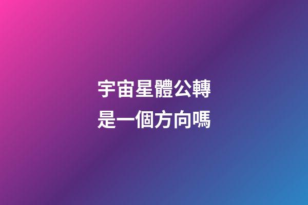 宇宙星體公轉是一個方向嗎-第1張-星座運勢-玄機派