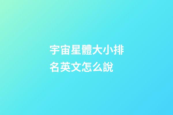宇宙星體大小排名英文怎么說-第1張-星座運勢-玄機派