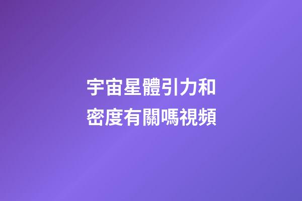 宇宙星體引力和密度有關嗎視頻-第1張-星座運勢-玄機派