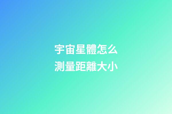 宇宙星體怎么測量距離大小-第1張-星座運勢-玄機派