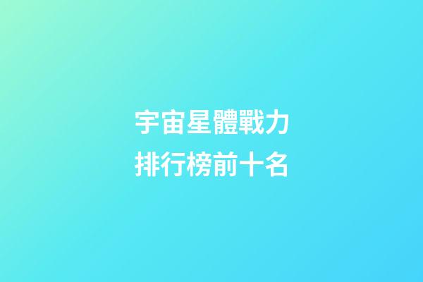 宇宙星體戰力排行榜前十名