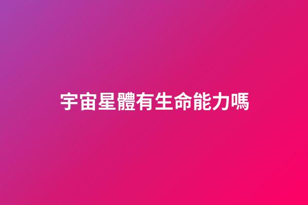 宇宙星體有生命能力嗎-第1張-星座運勢-玄機派