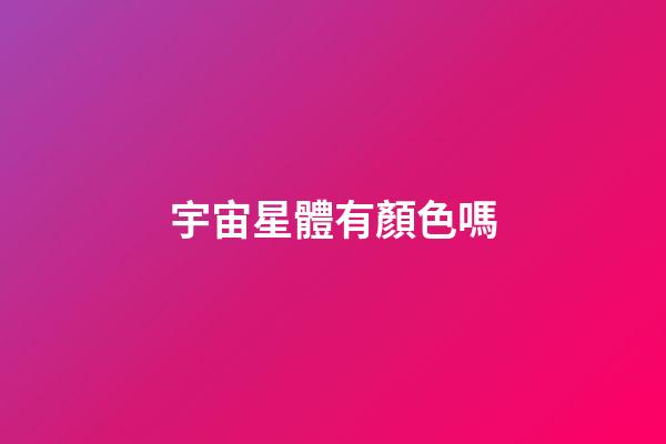 宇宙星體有顏色嗎-第1張-星座運(yùn)勢-玄機(jī)派