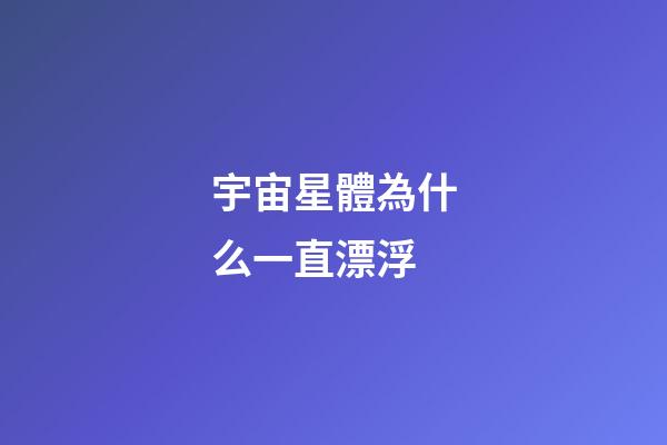 宇宙星體為什么一直漂浮-第1張-星座運勢-玄機派