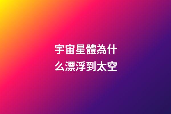 宇宙星體為什么漂浮到太空-第1張-星座運勢-玄機派
