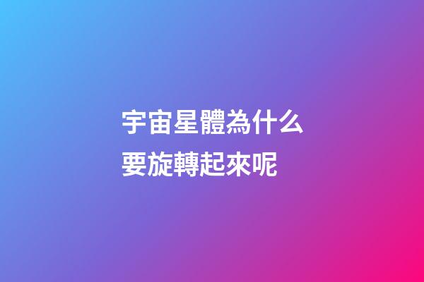 宇宙星體為什么要旋轉起來呢-第1張-星座運勢-玄機派