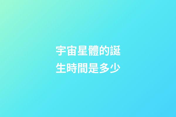 宇宙星體的誕生時間是多少-第1張-星座運勢-玄機派