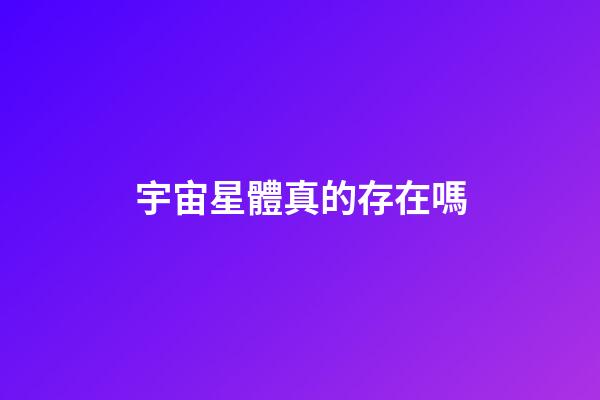 宇宙星體真的存在嗎-第1張-星座運勢-玄機派