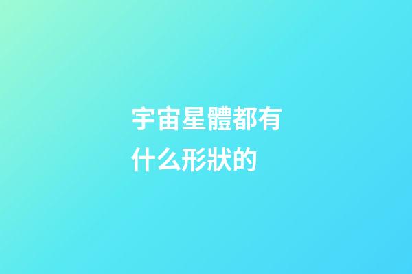 宇宙星體都有什么形狀的