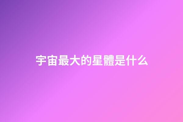 宇宙最大的星體是什么-第1張-星座運勢-玄機派