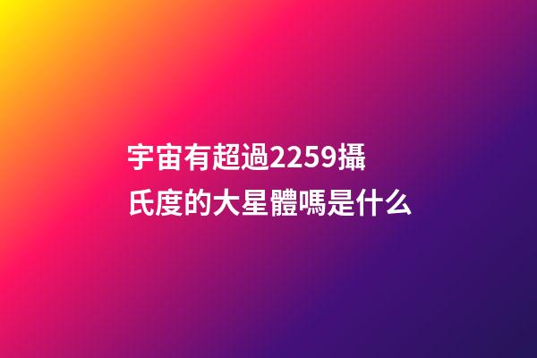 宇宙有超過2259攝氏度的大星體嗎是什么-第1張-星座運勢-玄機派