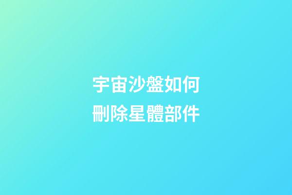 宇宙沙盤如何刪除星體部件
