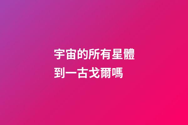 宇宙的所有星體到一古戈爾嗎-第1張-星座運勢-玄機派
