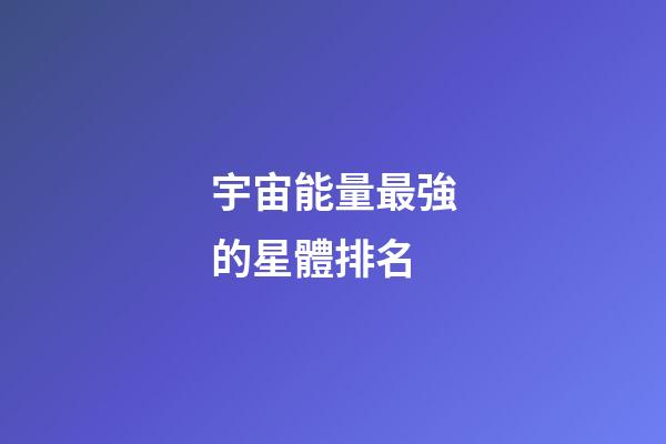 宇宙能量最強的星體排名-第1張-星座運勢-玄機派