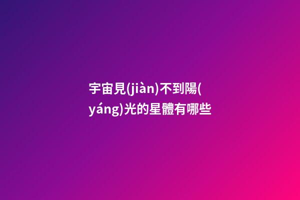 宇宙見(jiàn)不到陽(yáng)光的星體有哪些