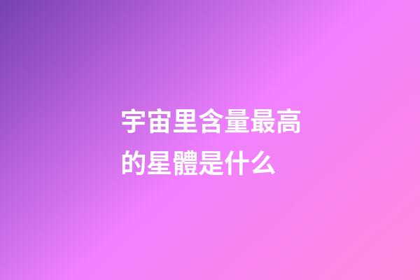 宇宙里含量最高的星體是什么-第1張-星座運勢-玄機派
