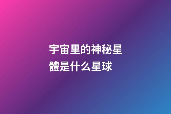 宇宙里的神秘星體是什么星球-第1張-星座運(yùn)勢(shì)-玄機(jī)派