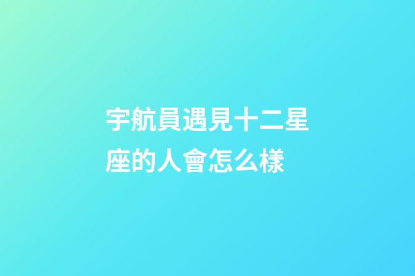 宇航員遇見十二星座的人會怎么樣-第1張-星座運勢-玄機派