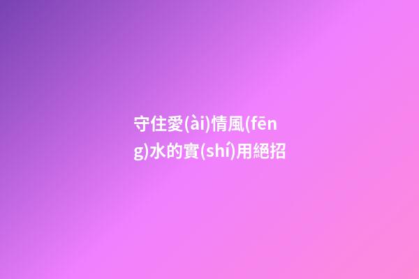守住愛(ài)情風(fēng)水的實(shí)用絕招