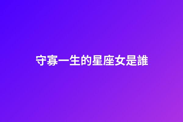 守寡一生的星座女是誰-第1張-星座運(yùn)勢-玄機(jī)派