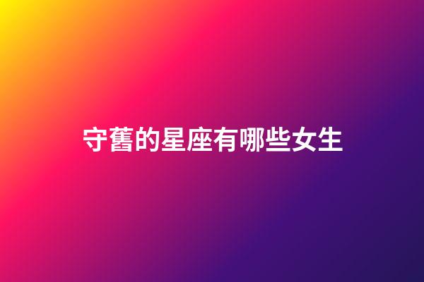 守舊的星座有哪些女生-第1張-星座運(yùn)勢-玄機(jī)派