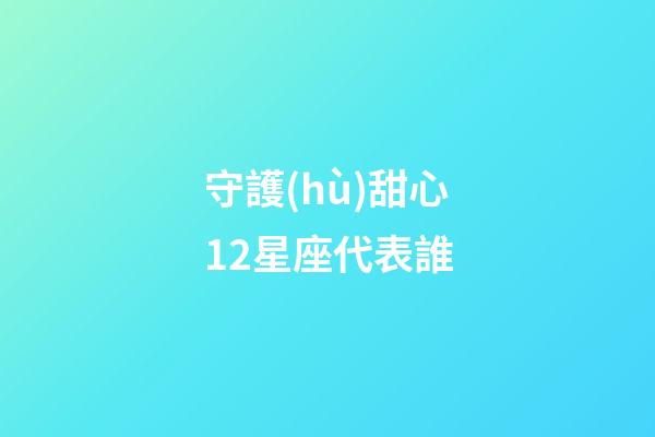 守護(hù)甜心12星座代表誰-第1張-星座運勢-玄機(jī)派
