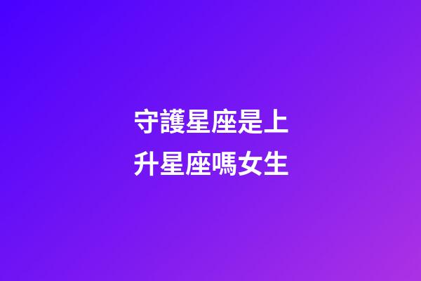 守護星座是上升星座嗎女生-第1張-星座運勢-玄機派