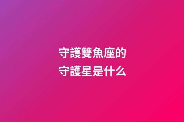 守護雙魚座的守護星是什么-第1張-星座運勢-玄機派
