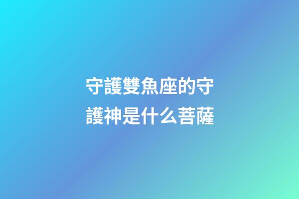 守護雙魚座的守護神是什么菩薩