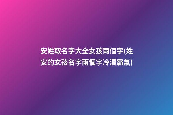 安姓取名字大全女孩兩個字(姓安的女孩名字兩個字冷漠霸氣)