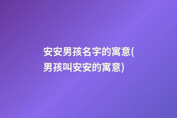 安安男孩名字的寓意(男孩叫安安的寓意)