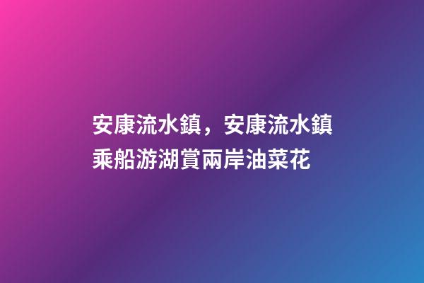 安康流水鎮，安康流水鎮乘船游湖賞兩岸油菜花-第1張-觀點-玄機派