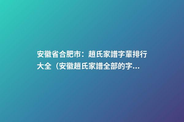 安徽省合肥市：趙氏家譜字輩排行大全（安徽趙氏家譜全部的字輩）