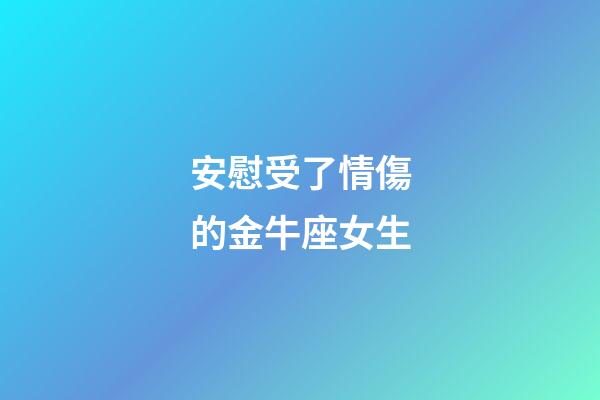 安慰受了情傷的金牛座女生-第1張-星座運勢-玄機派