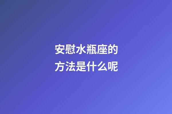安慰水瓶座的方法是什么呢-第1張-星座運勢-玄機派