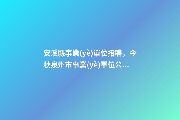 安溪縣事業(yè)單位招聘，今秋泉州市事業(yè)單位公開招聘654名-第1張-觀點-玄機派