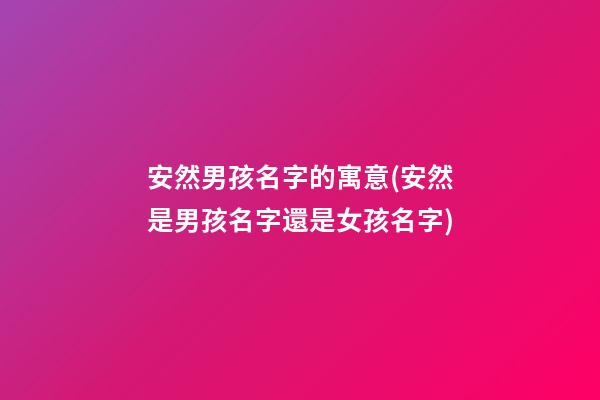 安然男孩名字的寓意(安然是男孩名字還是女孩名字)