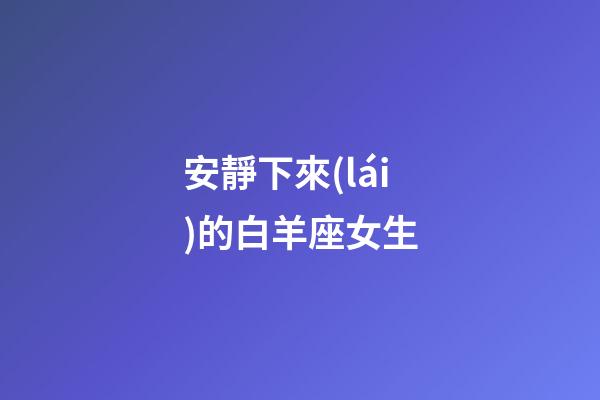安靜下來(lái)的白羊座女生-第1張-星座運(yùn)勢(shì)-玄機(jī)派